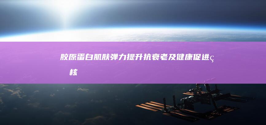 胶原蛋白：肌肤弹力提升、抗衰老及健康促进的核心功效