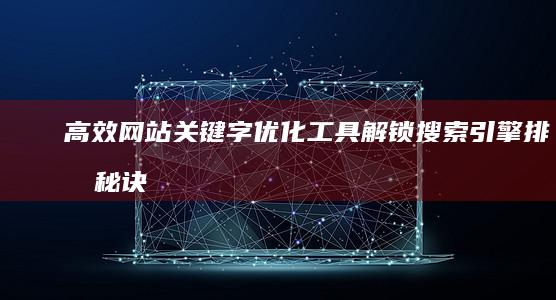 高效网站关键字优化工具：解锁搜索引擎排名秘诀